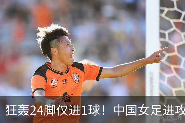 狂轰24脚仅进1球！中国女足进攻效率堪忧无缘亚运连胜